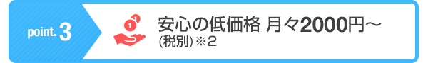 ポイント3安心の低価格、月々2000円～(税別)